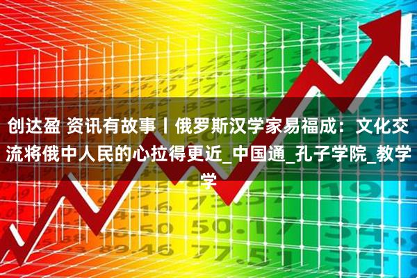创达盈 资讯有故事丨俄罗斯汉学家易福成：文化交流将俄中人民的心拉得更近_中国通_孔子学院_教学