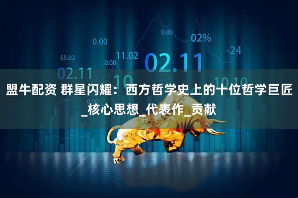 盟牛配资 群星闪耀：西方哲学史上的十位哲学巨匠_核心思想_代表作_贡献
