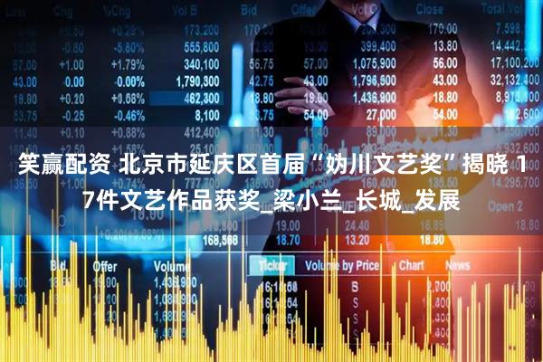 笑赢配资 北京市延庆区首届“妫川文艺奖”揭晓 17件文艺作品获奖_梁小兰_长城_发展