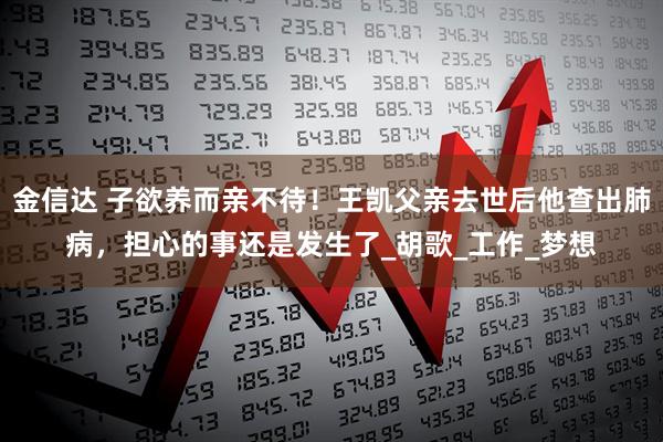 金信达 子欲养而亲不待！王凯父亲去世后他查出肺病，担心的事还是发生了_胡歌_工作_梦想
