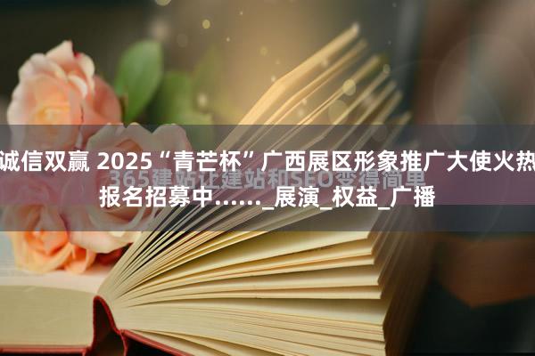 诚信双赢 2025“青芒杯”广西展区形象推广大使火热报名招募中......_展演_权益_广播