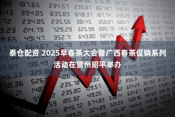泰仓配资 2025早春茶大会暨广西春茶促销系列活动在贺州昭平举办