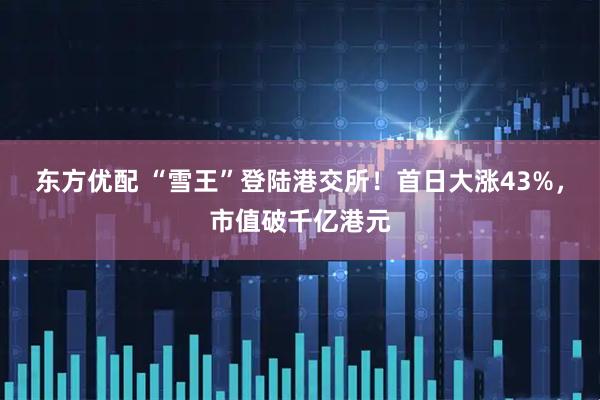 东方优配 “雪王”登陆港交所！首日大涨43%，市值破千亿港元