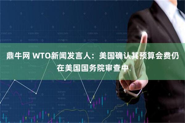 鼎牛网 WTO新闻发言人：美国确认其预算会费仍在美国国务院审查中