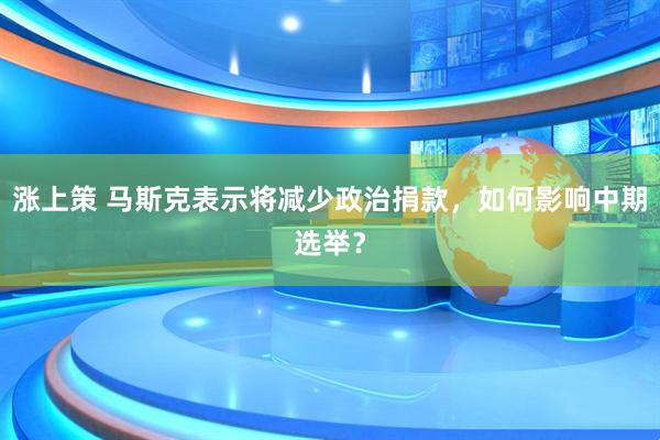 涨上策 马斯克表示将减少政治捐款，如何影响中期选举？