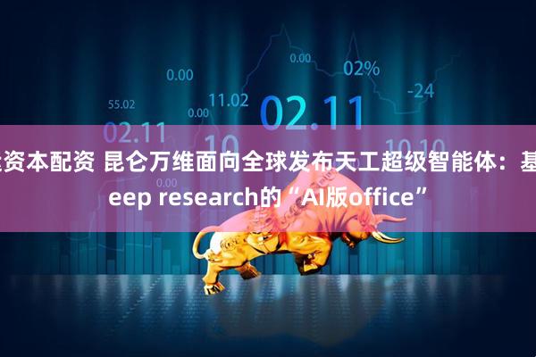 恒运资本配资 昆仑万维面向全球发布天工超级智能体：基于deep research的“AI版office”