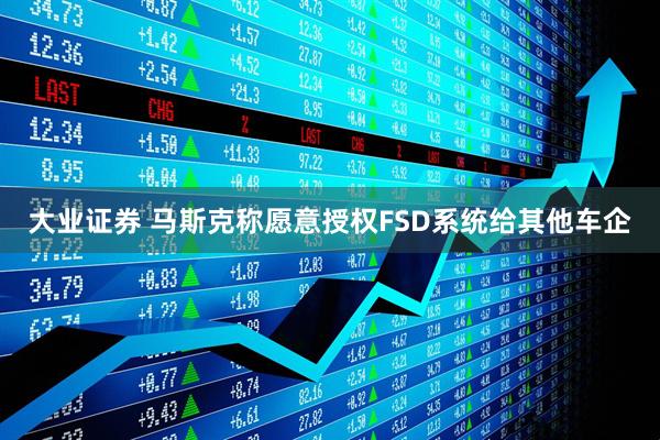 大业证券 马斯克称愿意授权FSD系统给其他车企