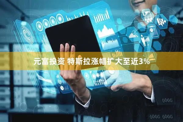 元富投资 特斯拉涨幅扩大至近3%
