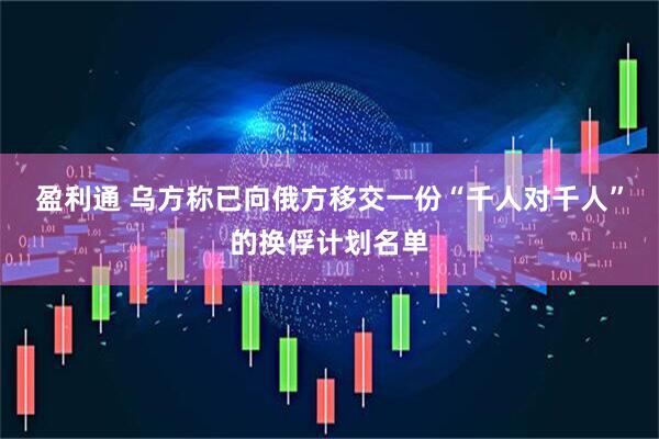 盈利通 乌方称已向俄方移交一份“千人对千人”的换俘计划名单