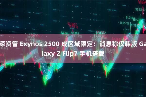 深资管 Exynos 2500 成区域限定：消息称仅韩版 Galaxy Z Flip7 手机搭载