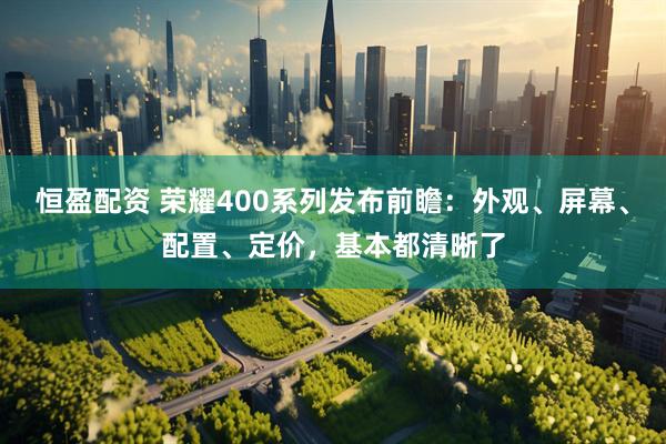 恒盈配资 荣耀400系列发布前瞻：外观、屏幕、配置、定价，基本都清晰了