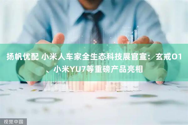扬帆优配 小米人车家全生态科技展官宣：玄戒O1、小米YU7等重磅产品亮相