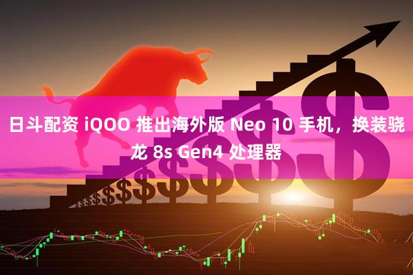 日斗配资 iQOO 推出海外版 Neo 10 手机，换装骁龙 8s Gen4 处理器