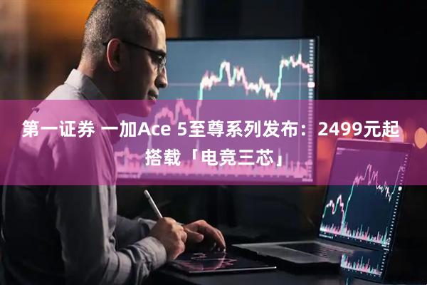 第一证券 一加Ace 5至尊系列发布：2499元起 搭载「电竞三芯」