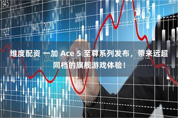 维度配资 一加 Ace 5 至尊系列发布，带来远超同档的旗舰游戏体验！