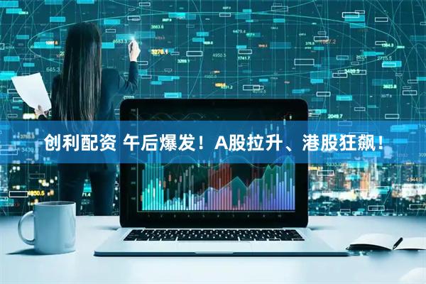 创利配资 午后爆发！A股拉升、港股狂飙！