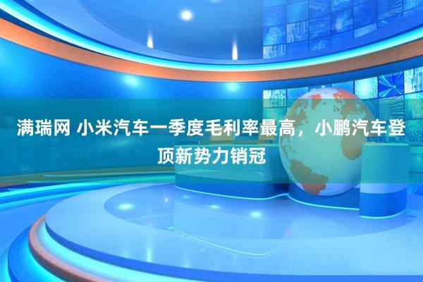 满瑞网 小米汽车一季度毛利率最高，小鹏汽车登顶新势力销冠