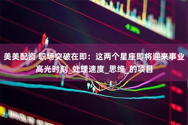 美美配资 职场突破在即：这两个星座即将迎来事业高光时刻_处理速度_思维_的项目
