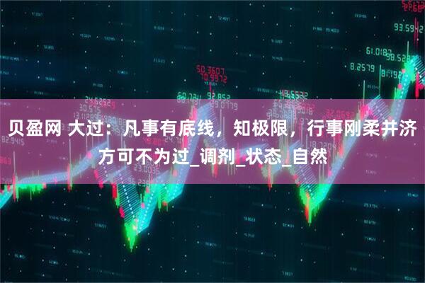 贝盈网 大过：凡事有底线，知极限，行事刚柔并济方可不为过_调剂_状态_自然