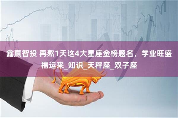 鑫赢智投 再熬1天这4大星座金榜题名，学业旺盛福运来_知识_天秤座_双子座
