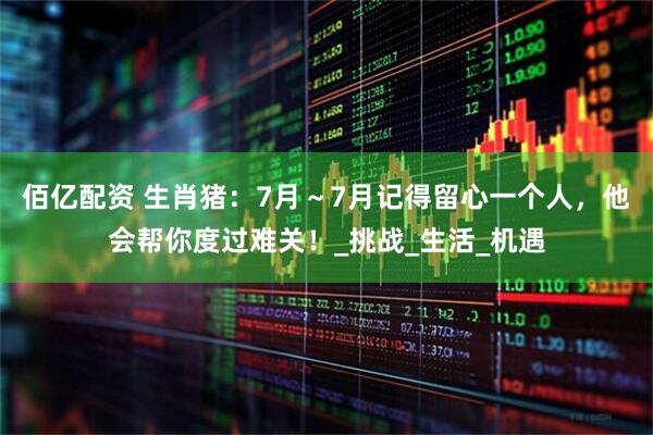 佰亿配资 生肖猪：7月～7月记得留心一个人，他会帮你度过难关！_挑战_生活_机遇