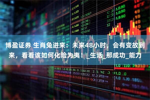 博盈证券 生肖兔进来：未来48小时，会有变故到来，看看该如何化险为夷！_生活_那成功_能力