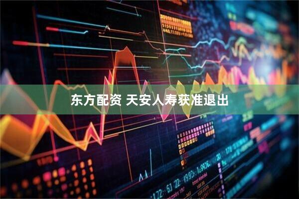 东方配资 天安人寿获准退出