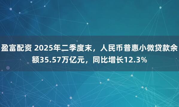 盈富配资 2025年二季度末，人民币普惠小微贷款余额35.57万亿元，同比增长12.3%