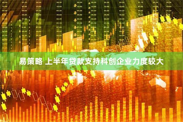 易策略 上半年贷款支持科创企业力度较大