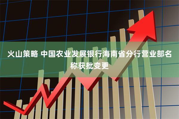 火山策略 中国农业发展银行海南省分行营业部名称获批变更