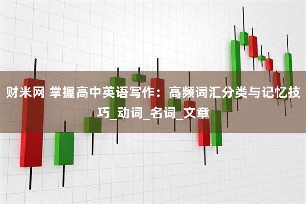 财米网 掌握高中英语写作：高频词汇分类与记忆技巧_动词_名词_文章
