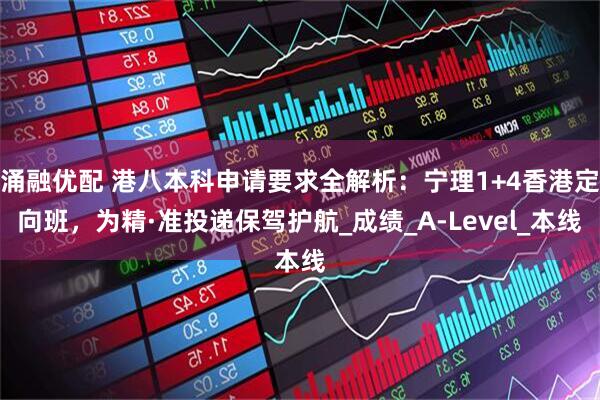 涌融优配 港八本科申请要求全解析：宁理1+4香港定向班，为精·准投递保驾护航_成绩_A-Level_本线