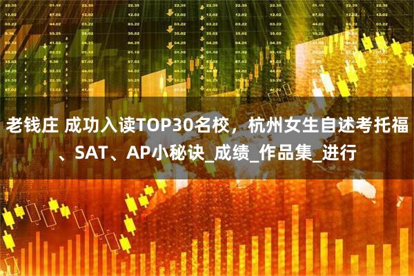 老钱庄 成功入读TOP30名校，杭州女生自述考托福、SAT、AP小秘诀_成绩_作品集_进行