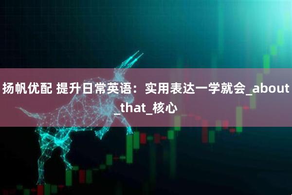 扬帆优配 提升日常英语：实用表达一学就会_about_that_核心
