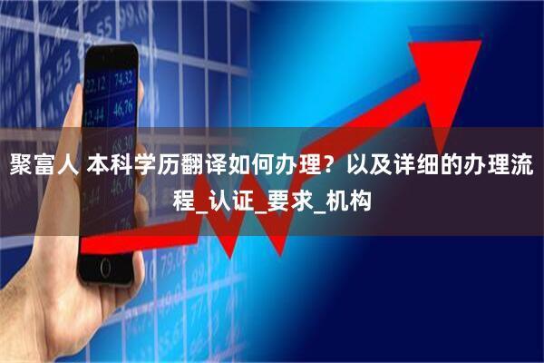 聚富人 本科学历翻译如何办理？以及详细的办理流程_认证_要求_机构