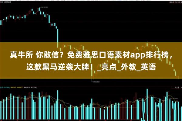 真牛所 你敢信？免费雅思口语素材app排行榜，这款黑马逆袭大牌！_亮点_外教_英语