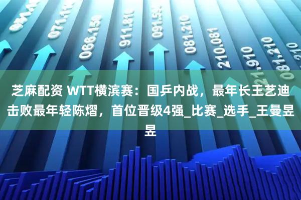 芝麻配资 WTT横滨赛：国乒内战，最年长王艺迪击败最年轻陈熠，首位晋级4强_比赛_选手_王曼昱