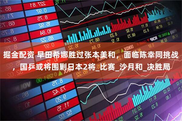 掘金配资 早田希娜胜过张本美和，面临陈幸同挑战，国乒或将围剿日本2将_比赛_沙月和_决胜局
