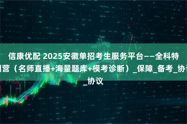 信康优配 2025安徽单招考生服务平台——全科特训营（名师直播+海量题库+模考诊断）_保障_备考_协议