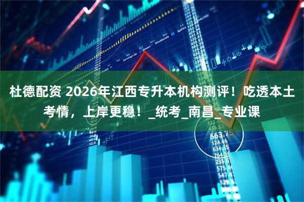 杜德配资 2026年江西专升本机构测评！吃透本土考情，上岸更稳！_统考_南昌_专业课
