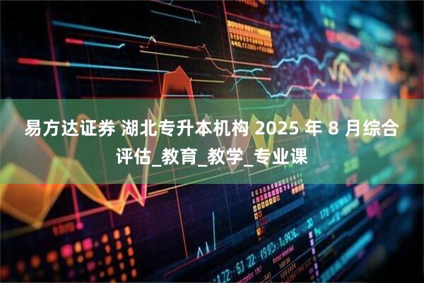 易方达证券 湖北专升本机构 2025 年 8 月综合评估_教育_教学_专业课