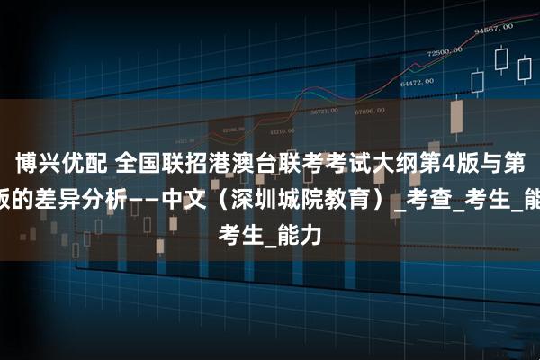 博兴优配 全国联招港澳台联考考试大纲第4版与第3版的差异分析——中文（深圳城院教育）_考查_考生_能力