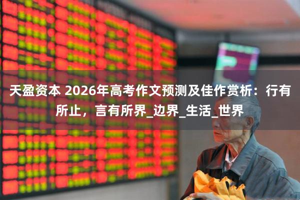 天盈资本 2026年高考作文预测及佳作赏析：行有所止，言有所界_边界_生活_世界