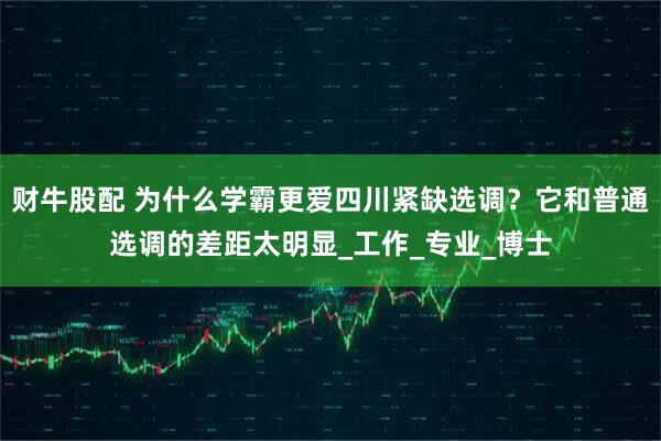 财牛股配 为什么学霸更爱四川紧缺选调？它和普通选调的差距太明显_工作_专业_博士