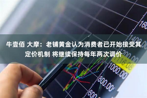 牛壹佰 大摩：老铺黄金认为消费者已开始接受其定价机制 将继续保持每年两次调价