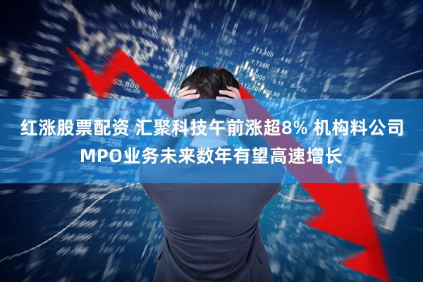 红涨股票配资 汇聚科技午前涨超8% 机构料公司MPO业务未来数年有望高速增长