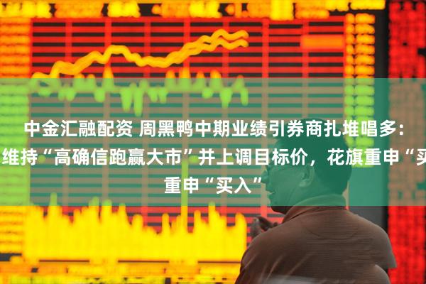 中金汇融配资 周黑鸭中期业绩引券商扎堆唱多：里昂维持“高确信跑赢大市”并上调目标价，花旗重申“买入”