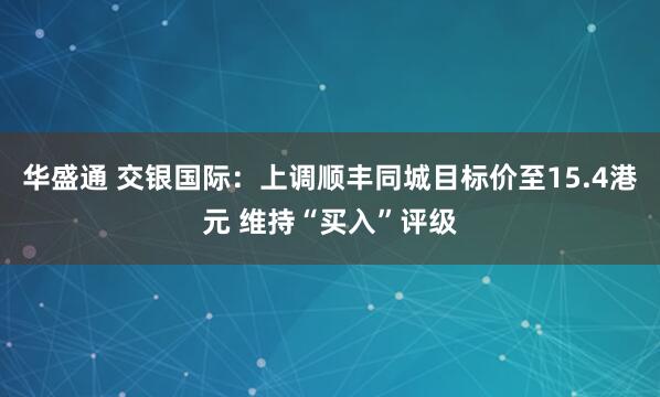 华盛通 交银国际：上调顺丰同城目标价至15.4港元 维持“买入”评级