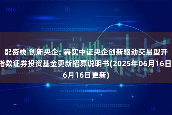 配资栈 创新央企: 嘉实中证央企创新驱动交易型开放式指数证券投资基金更新招募说明书(2025年06月16日更新)