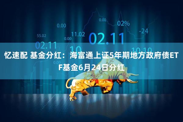 忆速配 基金分红：海富通上证5年期地方政府债ETF基金6月24日分红